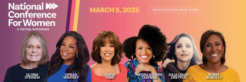 The National Conference for Women will be held March 5, 2025 online with Gloria Steinem, Oprah Winfrey, Gayle King, Robin Roberts and more!